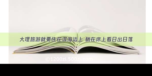 大理旅游就要住在洱海边上 躺在床上看日出日落