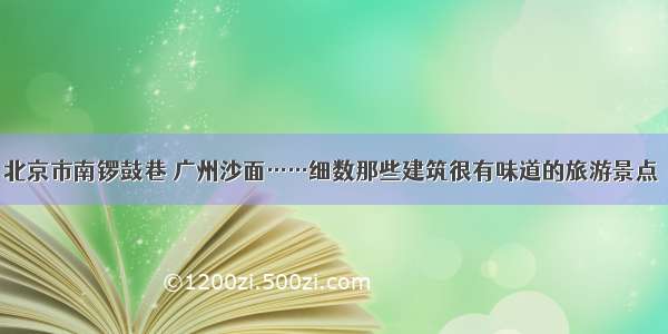 北京市南锣鼓巷 广州沙面……细数那些建筑很有味道的旅游景点