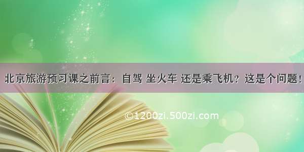 北京旅游预习课之前言：自驾 坐火车 还是乘飞机？这是个问题！