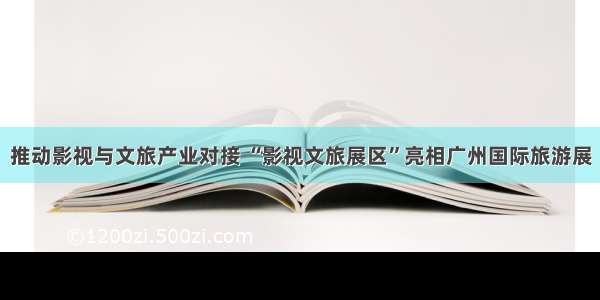 推动影视与文旅产业对接 “影视文旅展区”亮相广州国际旅游展