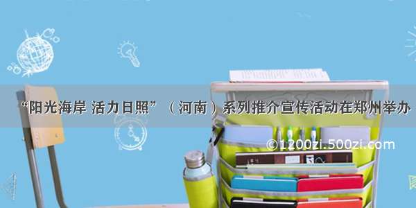 “阳光海岸 活力日照”（河南）系列推介宣传活动在郑州举办