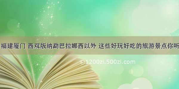 除了福建厦门 西双版纳勐巴拉娜西以外 这些好玩好吃的旅游景点你听过吗