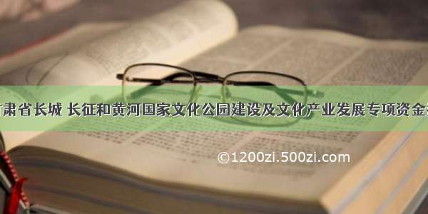 关于对甘肃省长城 长征和黄河国家文化公园建设及文化产业发展专项资金拟资助项