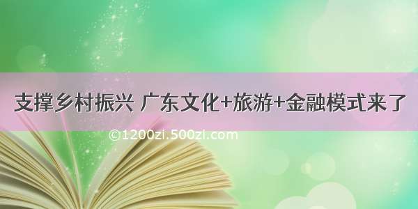 支撑乡村振兴 广东文化+旅游+金融模式来了