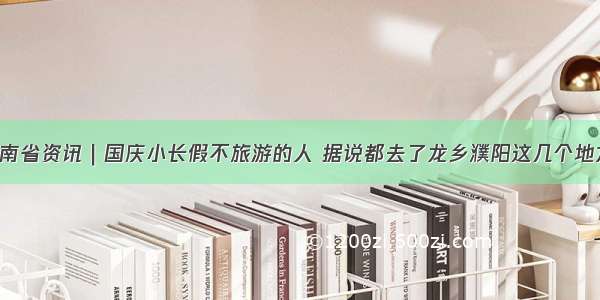 河南省资讯｜国庆小长假不旅游的人 据说都去了龙乡濮阳这几个地方！