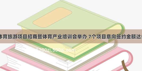 云南省体育旅游项目招商暨体育产业培训会举办 7个项目意向签约金额达54.93亿