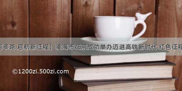 【奋斗百年路 启航新征程】凌海市在京成功举办迈进高铁新时代 红色征程再进发暨