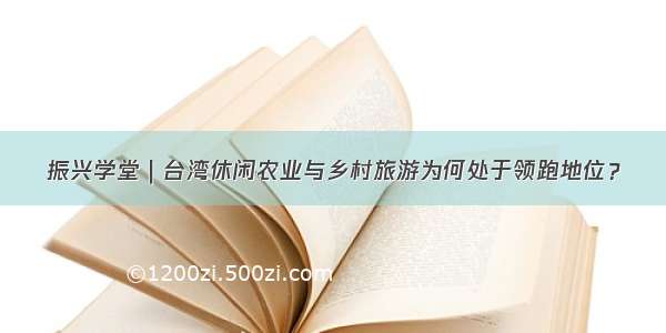 振兴学堂｜台湾休闲农业与乡村旅游为何处于领跑地位？