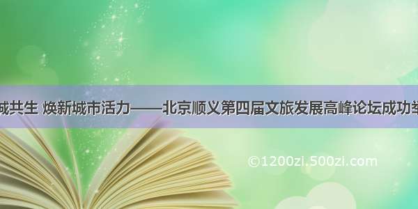 产城共生 焕新城市活力——北京顺义第四届文旅发展高峰论坛成功举办