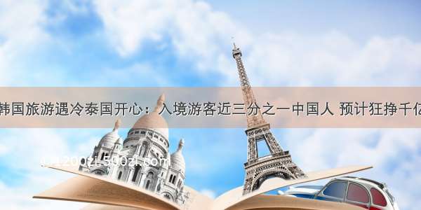 韩国旅游遇冷泰国开心：入境游客近三分之一中国人 预计狂挣千亿