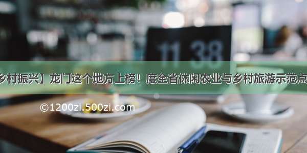 【乡村振兴】龙门这个地方上榜！度全省休闲农业与乡村旅游示范点名单