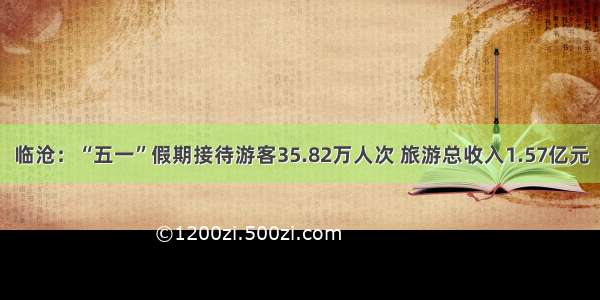 临沧：“五一”假期接待游客35.82万人次 旅游总收入1.57亿元