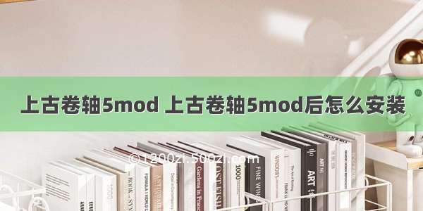 上古卷轴5mod 上古卷轴5mod后怎么安装