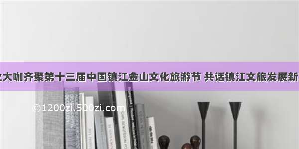 行业大咖齐聚第十三届中国镇江金山文化旅游节 共话镇江文旅发展新方向