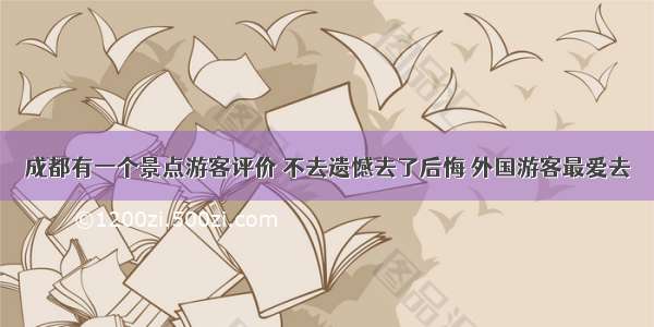 成都有一个景点游客评价 不去遗憾去了后悔 外国游客最爱去