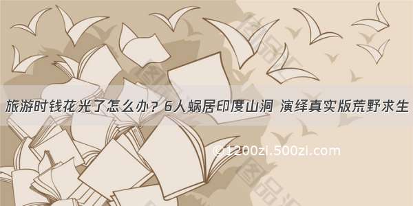 旅游时钱花光了怎么办？6人蜗居印度山洞 演绎真实版荒野求生