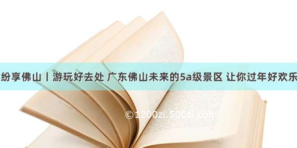 纷享佛山丨游玩好去处 广东佛山未来的5a级景区 让你过年好欢乐