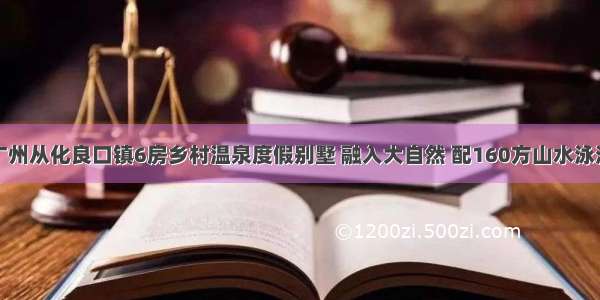 广州从化良口镇6房乡村温泉度假别墅 融入大自然 配160方山水泳池