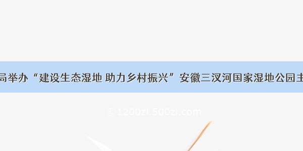 蚌埠市林业局举办“建设生态湿地 助力乡村振兴”安徽三汊河国家湿地公园主题摄影大赛