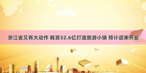 浙江省又有大动作 耗资32.6亿打造旅游小镇 预计迎来开业