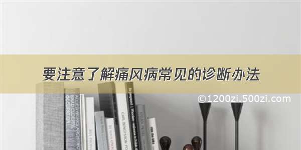 要注意了解痛风病常见的诊断办法