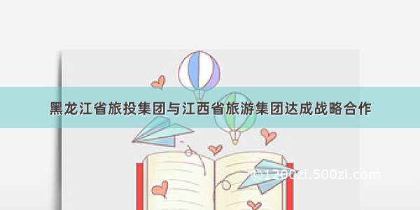 黑龙江省旅投集团与江西省旅游集团达成战略合作