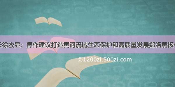 焦作市长徐衣显：焦作建议打造黄河流域生态保护和高质量发展郑洛焦核心示范区