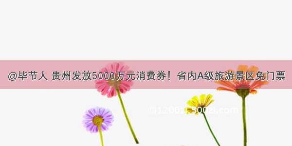 @毕节人 贵州发放5000万元消费券！省内A级旅游景区免门票