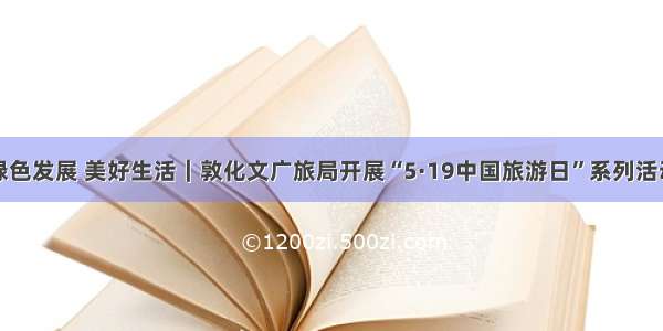 绿色发展 美好生活｜敦化文广旅局开展“5·19中国旅游日”系列活动