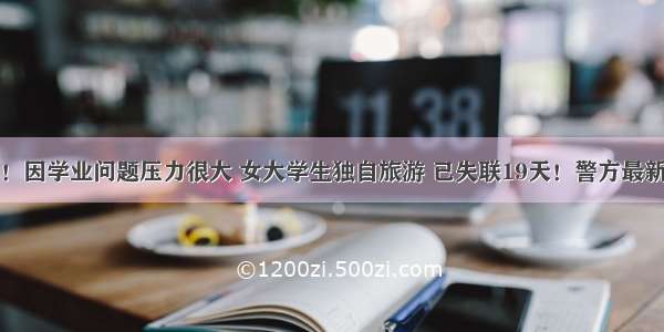 揪心！因学业问题压力很大 女大学生独自旅游 已失联19天！警方最新回应