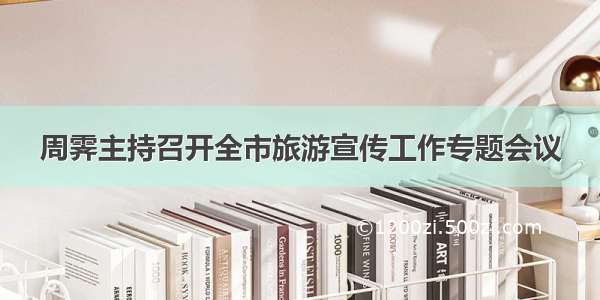 周霁主持召开全市旅游宣传工作专题会议