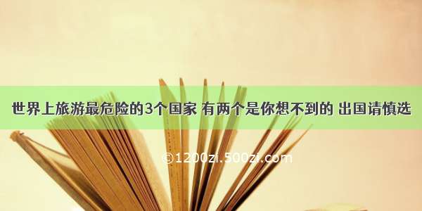 世界上旅游最危险的3个国家 有两个是你想不到的 出国请慎选