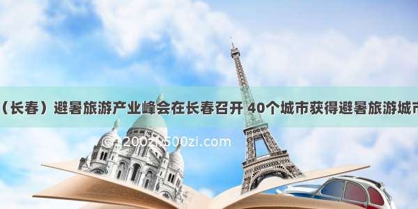 中国（长春）避暑旅游产业峰会在长春召开 40个城市获得避暑旅游城市授牌