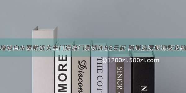 增城白水寨附近大丰门漂流门票团体88元起 附周边度假别墅攻略