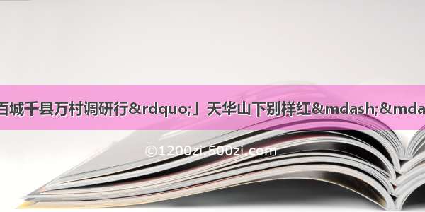 「全面建成小康社会“百城千县万村调研行”」天华山下别样红——长沙县天华村“旅游+