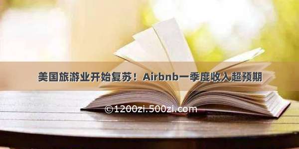 美国旅游业开始复苏！Airbnb一季度收入超预期