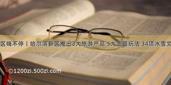 今冬来新区嗨不停丨哈尔滨新区推出3大旅游产品 5大主题玩法 34项冰雪文体旅活动