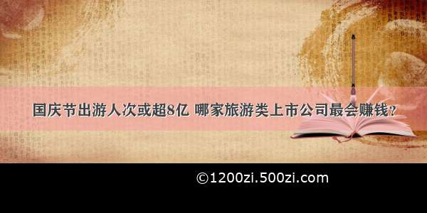 国庆节出游人次或超8亿 哪家旅游类上市公司最会赚钱？