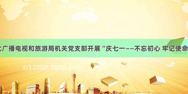 白山市文化广播电视和旅游局机关党支部开展“庆七一——不忘初心 牢记使命” 主题活动