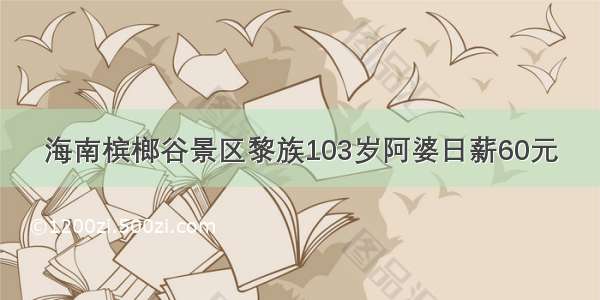 海南槟榔谷景区黎族103岁阿婆日薪60元