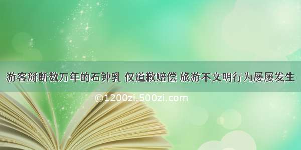 游客掰断数万年的石钟乳 仅道歉赔偿 旅游不文明行为屡屡发生