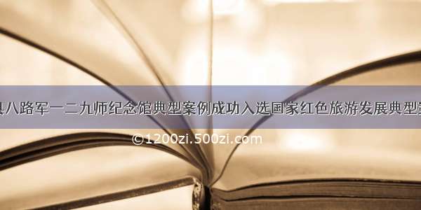 涉县八路军一二九师纪念馆典型案例成功入选国家红色旅游发展典型案例