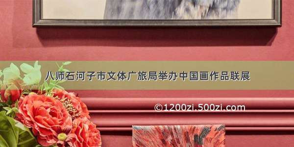 八师石河子市文体广旅局举办中国画作品联展