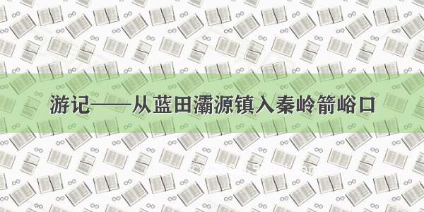 游记——从蓝田灞源镇入秦岭箭峪口