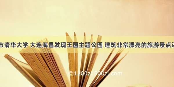 除了北京市清华大学 大连海昌发现王国主题公园 建筑非常漂亮的旅游景点还有这些呢