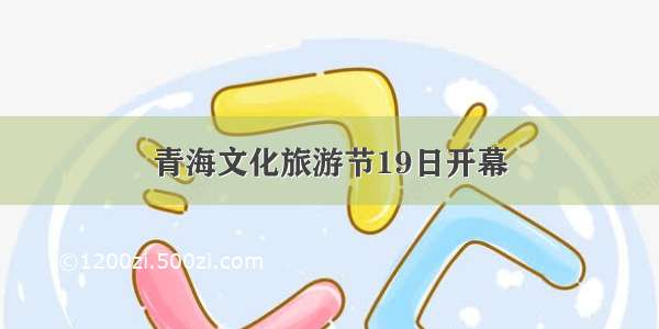 青海文化旅游节19日开幕