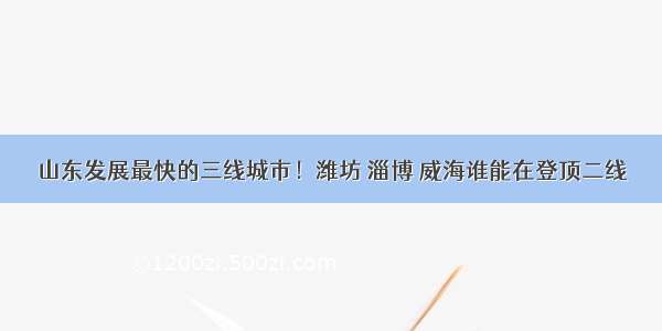 山东发展最快的三线城市！潍坊 淄博 威海谁能在登顶二线