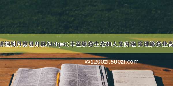 贵州省委宣传部调研组到丹寨县开展“丰富旅游生态和人文内涵 实现旅游业高质量发展”