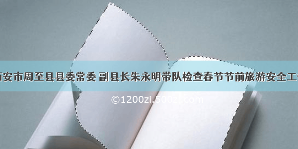 西安市周至县县委常委 副县长朱永明带队检查春节节前旅游安全工作