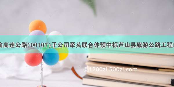 四川成渝高速公路(00107)子公司牵头联合体预中标芦山县旅游公路工程PPP项目